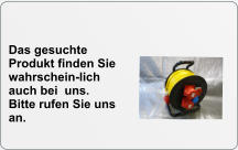 Das gesuchte Produkt finden Sie wahrschein-lich auch bei  uns. Bitte rufen Sie uns an.